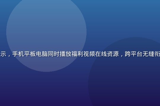 多设备兼容展示，手机平板电脑同时播放福利视频在线资源，跨平台无缝衔接，科技感强