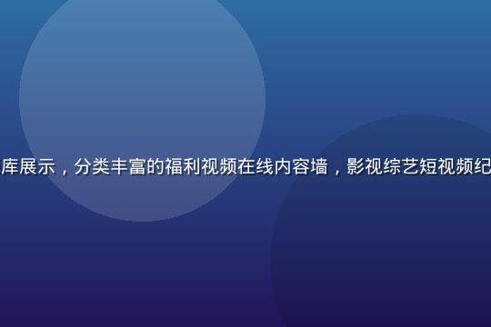 海量视频资源库展示，分类丰富的福利视频在线内容墙，影视综艺短视频纪录片整齐排列