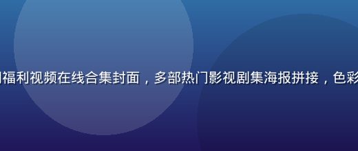 2026暑期福利视频在线合集封面，多部热门影视剧集海报拼接，色彩丰富活力四射